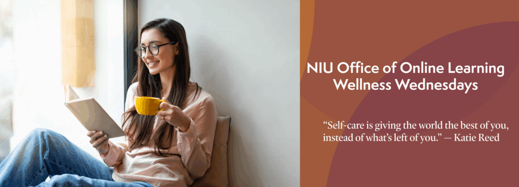Woman reading book and holding coffee mug. Text says "NIU Office of Online Learning Wellness Wednesdays. 'Self care is giving the world the best of you, instead of what's left of you.' -Katie Reed"